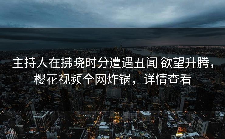 主持人在拂晓时分遭遇丑闻 欲望升腾，樱花视频全网炸锅，详情查看