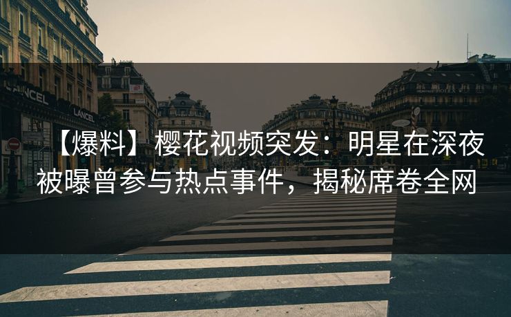 【爆料】樱花视频突发：明星在深夜被曝曾参与热点事件，揭秘席卷全网