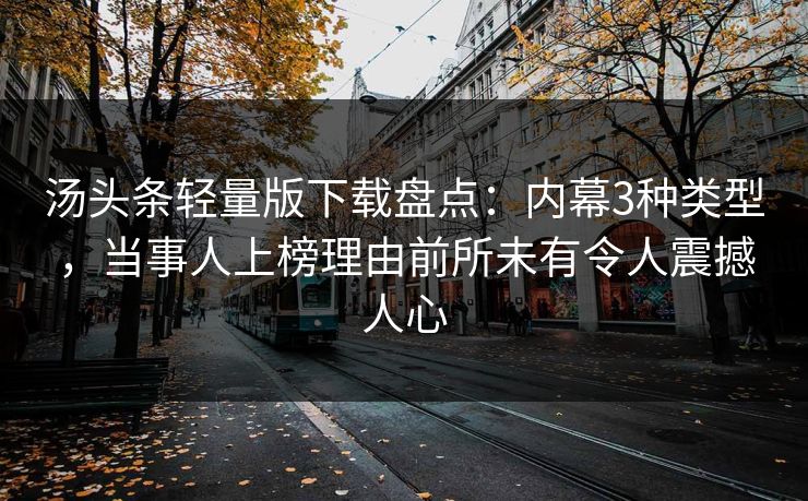 汤头条轻量版下载盘点：内幕3种类型，当事人上榜理由前所未有令人震撼人心