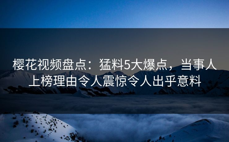 樱花视频盘点：猛料5大爆点，当事人上榜理由令人震惊令人出乎意料