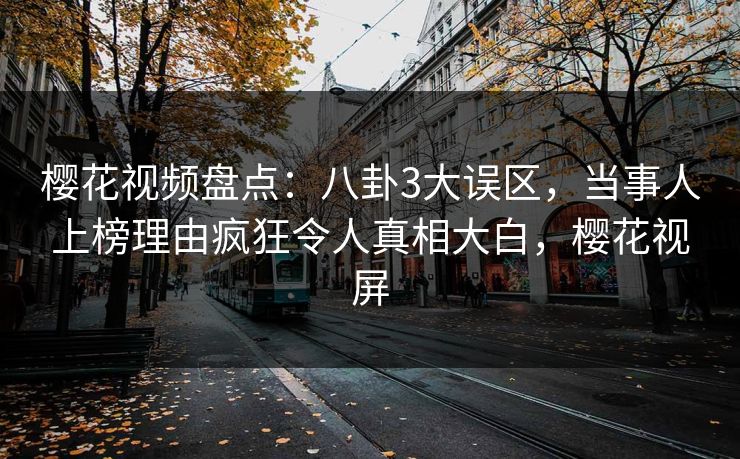 樱花视频盘点：八卦3大误区，当事人上榜理由疯狂令人真相大白，樱花视屏