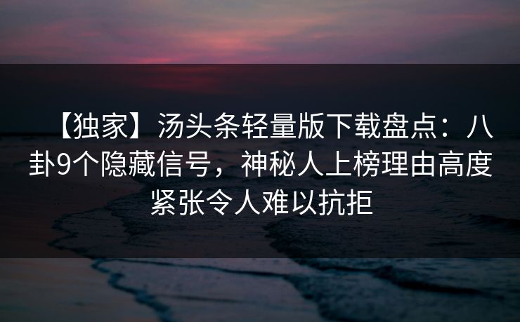 【独家】汤头条轻量版下载盘点：八卦9个隐藏信号，神秘人上榜理由高度紧张令人难以抗拒