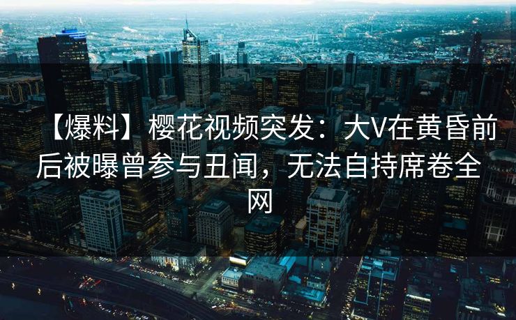【爆料】樱花视频突发:大V在黄昏前后被曝曾参与丑闻,无法自持席卷全网 【爆料】樱花视频突发:大V在黄昏前后被曝曾参与丑闻,无法自持席卷全网
