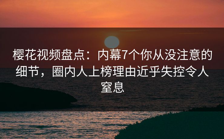 樱花视频盘点:内幕7个你从没注意的细节,圈内人上榜理由近乎失控令人窒息 樱花视频盘点:内幕7个你从没注意的细节,圈内人上榜理由近乎失控令人窒息