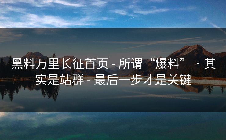 黑料万里长征首页 - 所谓“爆料” · 其实是站群 - 最后一步才是关键