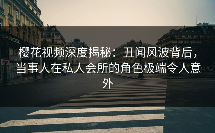 樱花视频深度揭秘:丑闻风波背后,当事人在私人会所的角色极端令人意外 樱花视频深度揭秘:丑闻风波背后,当事人在私人会所的角色极端令人意外