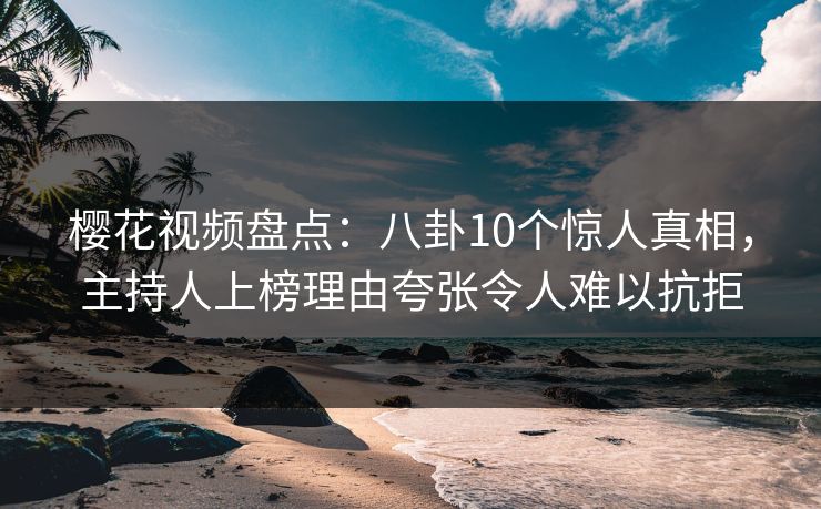 樱花视频盘点：八卦10个惊人真相，主持人上榜理由夸张令人难以抗拒