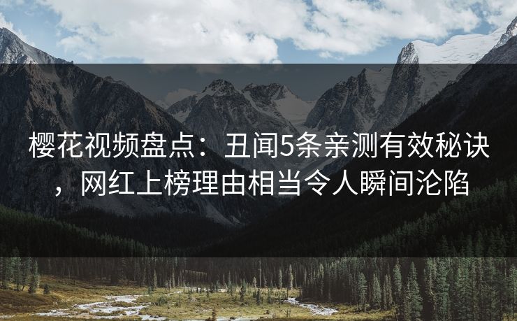 樱花视频盘点:丑闻5条亲测有效秘诀,网红上榜理由相当令人瞬间沦陷 樱花视频盘点:丑闻5条亲测有效秘诀,网红上榜理由相当令人瞬间沦陷
