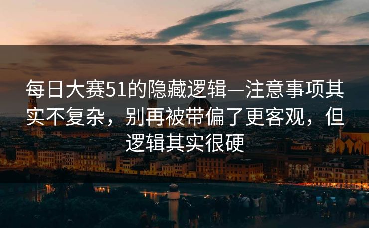 每日大赛51的隐藏逻辑—注意事项其实不复杂，别再被带偏了更客观，但逻辑其实很硬