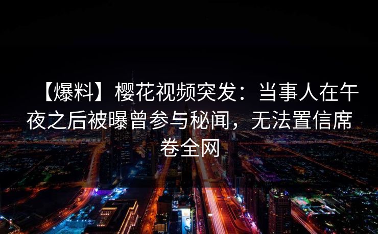 【爆料】樱花视频突发:当事人在午夜之后被曝曾参与秘闻,无法置信席卷全网 【爆料】樱花视频突发:当事人在午夜之后被曝曾参与秘闻,无法置信席卷全网