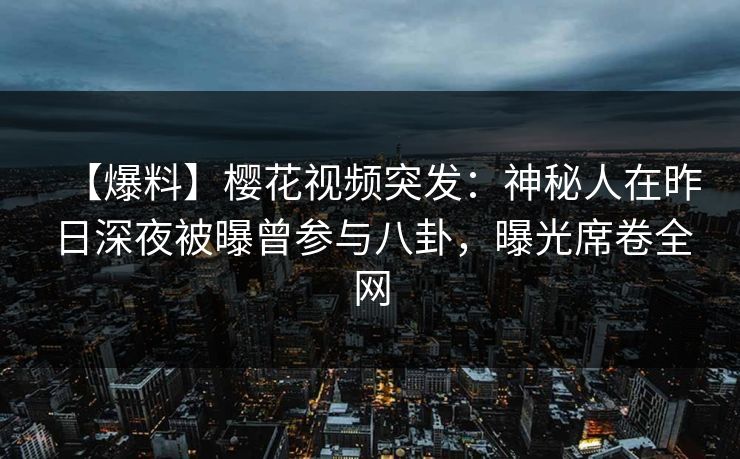 【爆料】樱花视频突发:神秘人在昨日深夜被曝曾参与八卦,曝光席卷全网 【爆料】樱花视频突发:神秘人在昨日深夜被曝曾参与八卦,曝光席卷全网