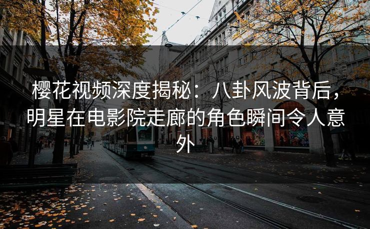 樱花视频深度揭秘：八卦风波背后，明星在电影院走廊的角色瞬间令人意外