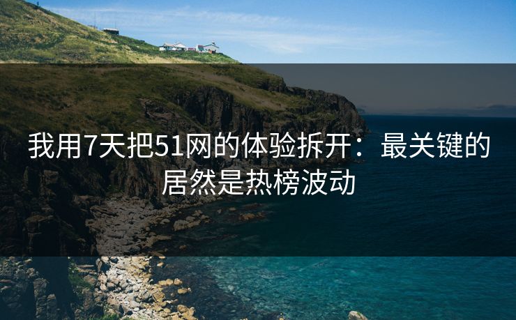 我用7天把51网的体验拆开：最关键的居然是热榜波动