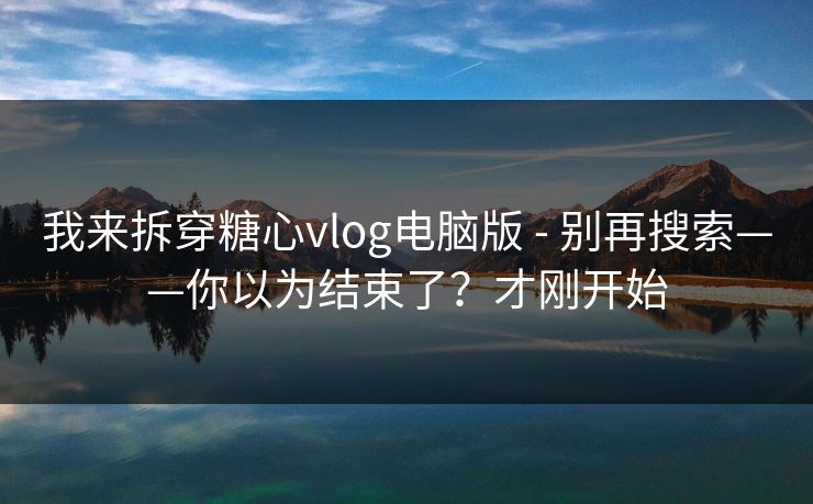 我来拆穿糖心vlog电脑版 - 别再搜索——你以为结束了？才刚开始