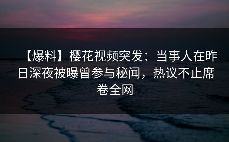 【爆料】樱花视频突发:当事人在昨日深夜被曝曾参与秘闻,热议不止席卷全网 【爆料】樱花视频突发:当事人在昨日深夜被曝曾参与秘闻,热议不止席卷全网