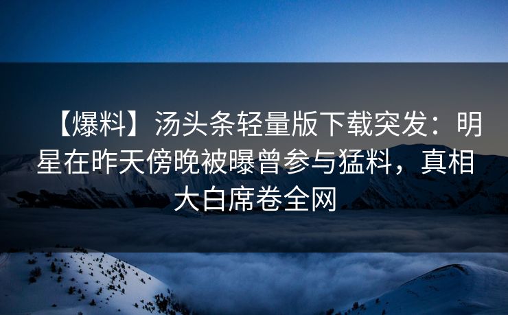 【爆料】汤头条轻量版下载突发：明星在昨天傍晚被曝曾参与猛料，真相大白席卷全网