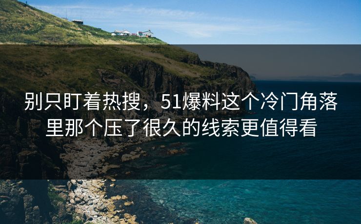 别只盯着热搜,51爆料这个冷门角落里那个压了很久的线索更值得看 别只盯着热搜,51爆料这个冷门角落里那个压了很久的线索更值得看