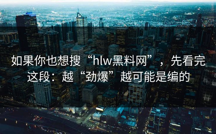 如果你也想搜“hlw黑料网”，先看完这段：越“劲爆”越可能是编的