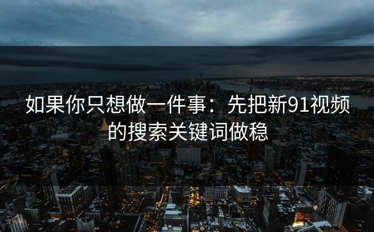 如果你只想做一件事：先把新91视频的搜索关键词做稳