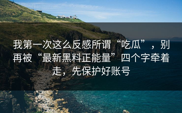 我第一次这么反感所谓“吃瓜”，别再被“最新黑料正能量”四个字牵着走，先保护好账号