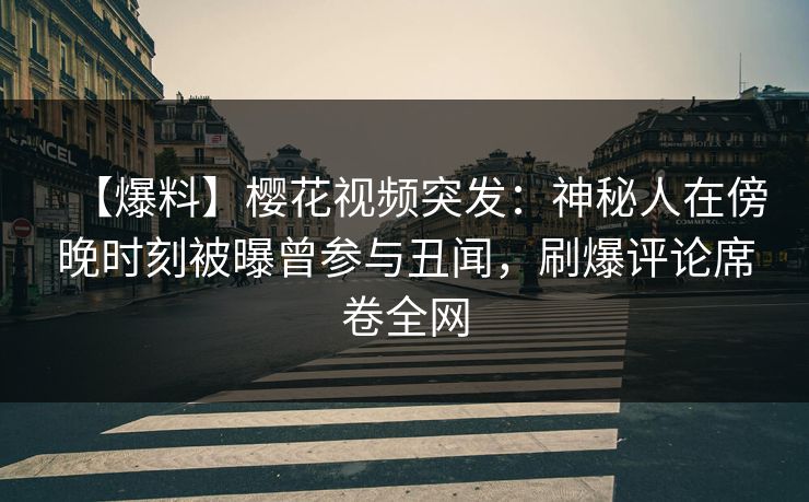 【爆料】樱花视频突发:神秘人在傍晚时刻被曝曾参与丑闻,刷爆评论席卷全网 【爆料】樱花视频突发:神秘人在傍晚时刻被曝曾参与丑闻,刷爆评论席卷全网