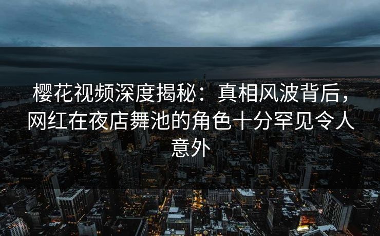 樱花视频深度揭秘：真相风波背后，网红在夜店舞池的角色十分罕见令人意外