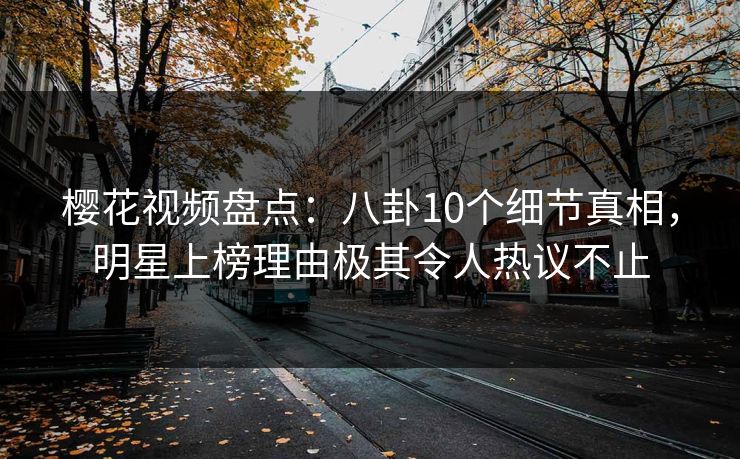 樱花视频盘点：八卦10个细节真相，明星上榜理由极其令人热议不止