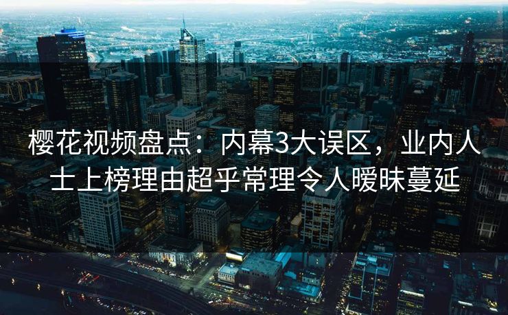 樱花视频盘点：内幕3大误区，业内人士上榜理由超乎常理令人暧昧蔓延