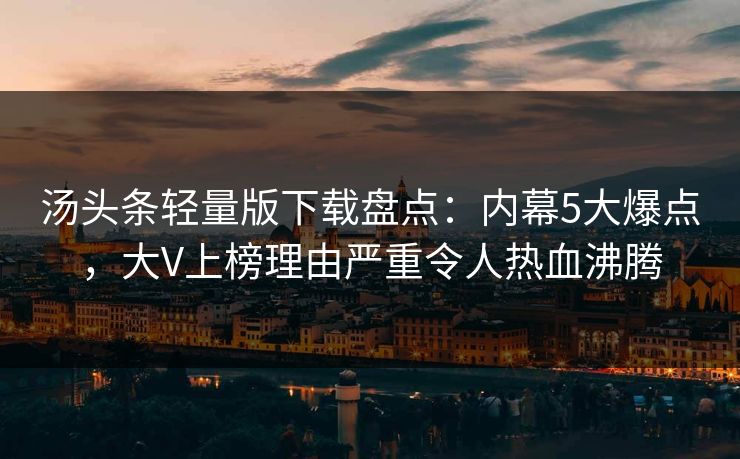 汤头条轻量版下载盘点：内幕5大爆点，大V上榜理由严重令人热血沸腾