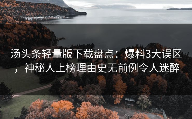 汤头条轻量版下载盘点：爆料3大误区，神秘人上榜理由史无前例令人迷醉