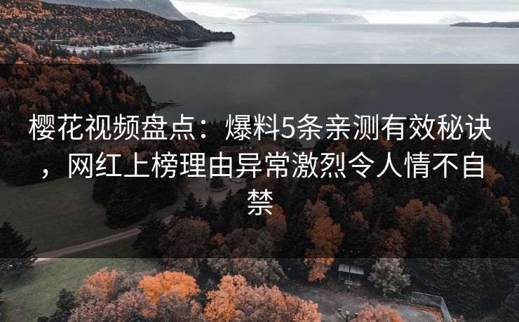樱花视频盘点：爆料5条亲测有效秘诀，网红上榜理由异常激烈令人情不自禁