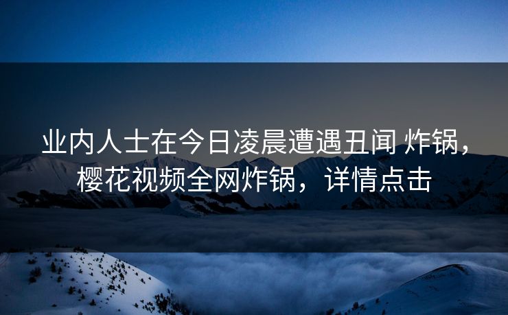 业内人士在今日凌晨遭遇丑闻 炸锅,樱花视频全网炸锅,详情点击 业内人士在今日凌晨遭遇丑闻 炸锅,樱花视频全网炸锅,详情点击