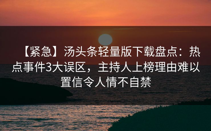 【紧急】汤头条轻量版下载盘点：热点事件3大误区，主持人上榜理由难以置信令人情不自禁