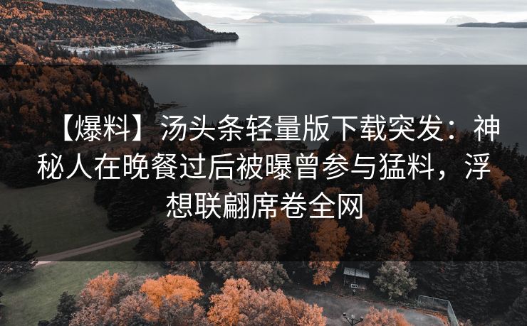【爆料】汤头条轻量版下载突发：神秘人在晚餐过后被曝曾参与猛料，浮想联翩席卷全网