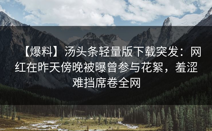 【爆料】汤头条轻量版下载突发：网红在昨天傍晚被曝曾参与花絮，羞涩难挡席卷全网