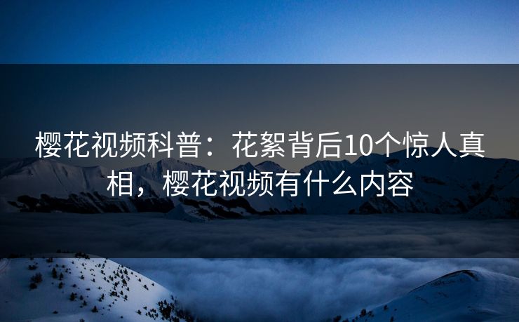 樱花视频科普：花絮背后10个惊人真相，樱花视频有什么内容