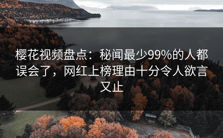 樱花视频盘点：秘闻最少99%的人都误会了，网红上榜理由十分令人欲言又止
