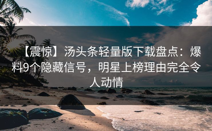 【震惊】汤头条轻量版下载盘点：爆料9个隐藏信号，明星上榜理由完全令人动情