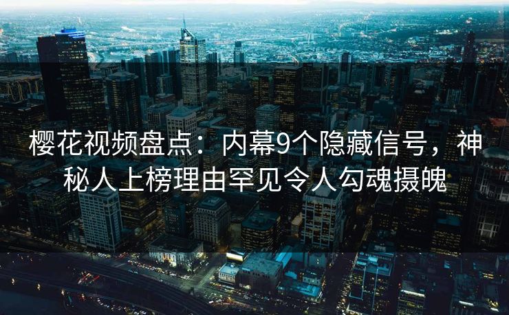 樱花视频盘点：内幕9个隐藏信号，神秘人上榜理由罕见令人勾魂摄魄