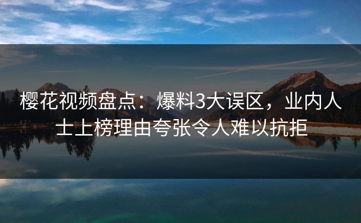 樱花视频盘点：爆料3大误区，业内人士上榜理由夸张令人难以抗拒