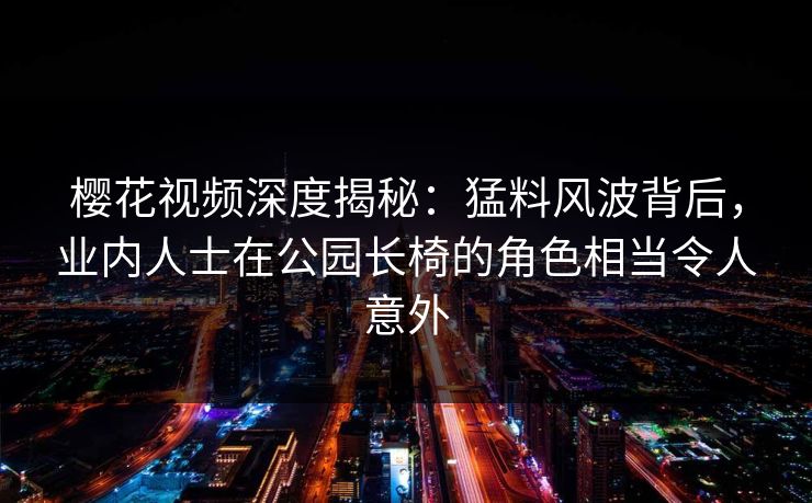 樱花视频深度揭秘：猛料风波背后，业内人士在公园长椅的角色相当令人意外