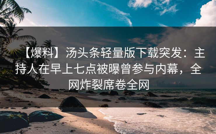 【爆料】汤头条轻量版下载突发：主持人在早上七点被曝曾参与内幕，全网炸裂席卷全网