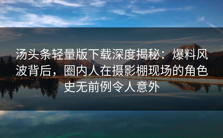 汤头条轻量版下载深度揭秘：爆料风波背后，圈内人在摄影棚现场的角色史无前例令人意外