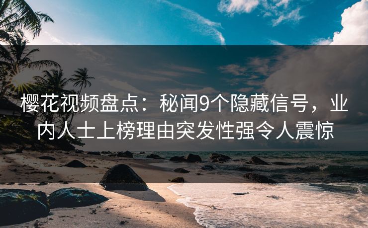 樱花视频盘点：秘闻9个隐藏信号，业内人士上榜理由突发性强令人震惊