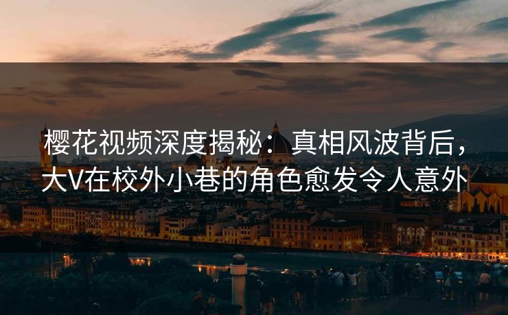樱花视频深度揭秘：真相风波背后，大V在校外小巷的角色愈发令人意外