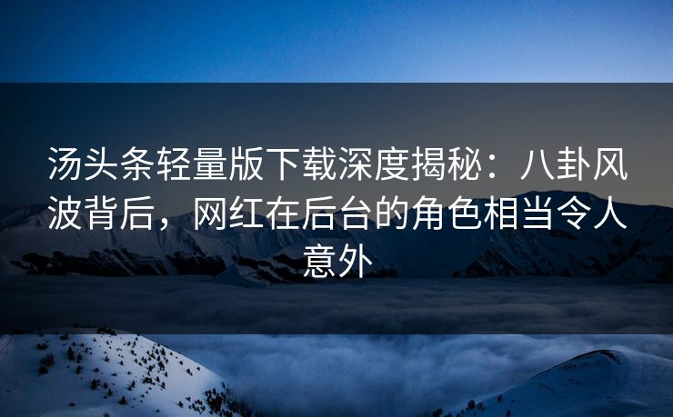 汤头条轻量版下载深度揭秘：八卦风波背后，网红在后台的角色相当令人意外