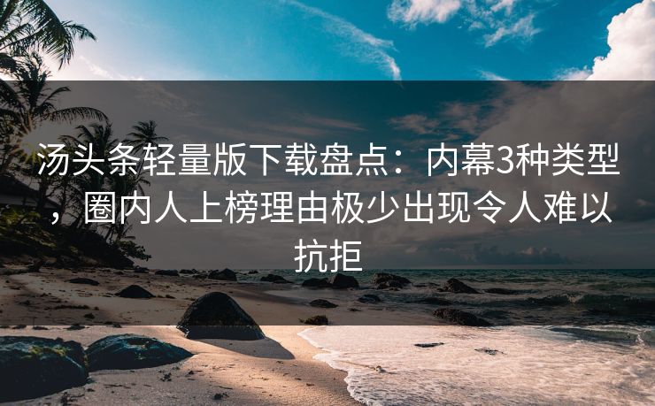 汤头条轻量版下载盘点：内幕3种类型，圈内人上榜理由极少出现令人难以抗拒