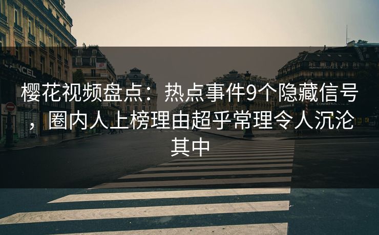 樱花视频盘点：热点事件9个隐藏信号，圈内人上榜理由超乎常理令人沉沦其中