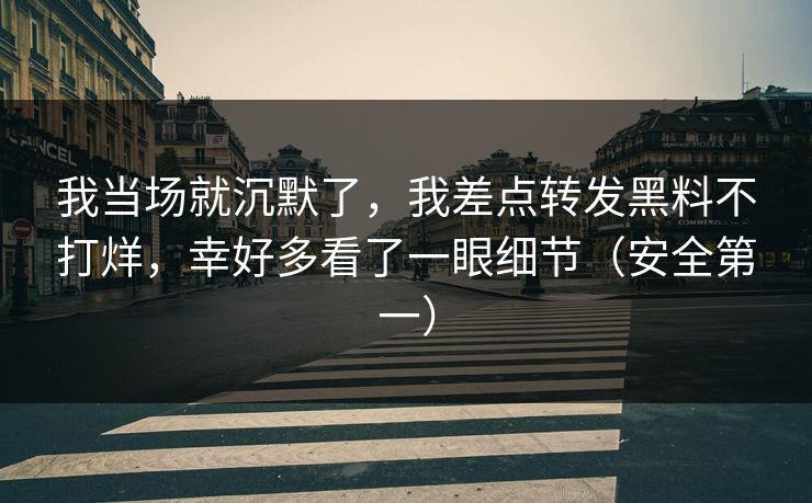 我当场就沉默了,我差点转发黑料不打烊,幸好多看了一眼细节(安全第一) 我当场就沉默了,我差点转发黑料不打烊,幸好多看了一眼细节(安全第一)