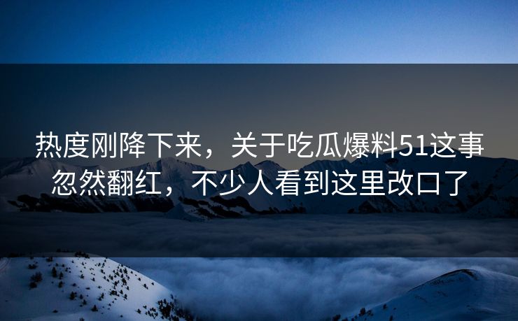 热度刚降下来,关于吃瓜爆料51这事忽然翻红,不少人看到这里改口了 热度刚降下来,关于吃瓜爆料51这事忽然翻红,不少人看到这里改口了